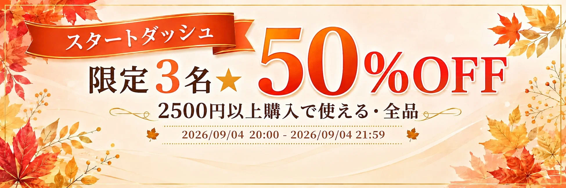 秋の紅葉をモチーフにしたデザインの「スタートダッシュ」キャンペーンバナー。限定3名で全品50%オフ、2500円以上の購入で利用可能。2026年9月4日20:00から21:59までの期間限定セールです。